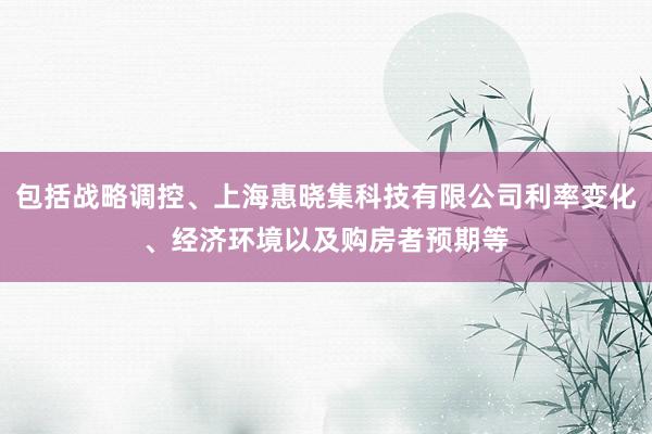 包括战略调控、上海惠晓集科技有限公司利率变化、经济环境以及购房者预期等